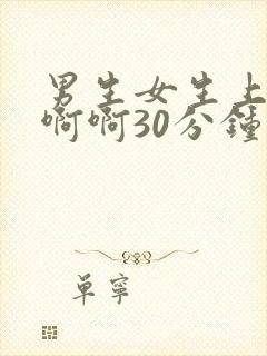 男生女生上床啊啊啊30分钟视频