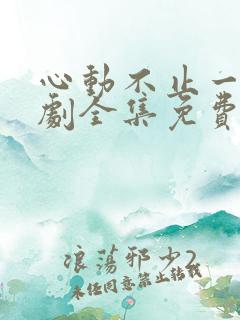心动不止一刻短剧全集免费观看