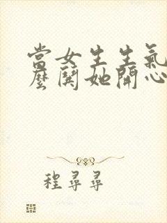 当女生生气了怎么哄她开心