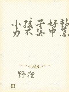 小孩子好动注意力不集中怎么回事