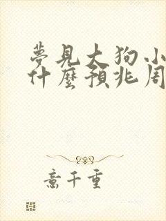 梦见大狗小狗是什么预兆周公解梦