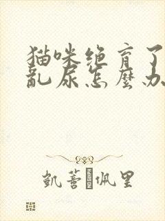 猫咪绝育了还是乱尿怎么办