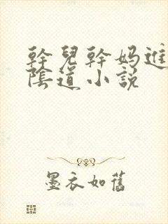 干儿干妈进女人阴道小说