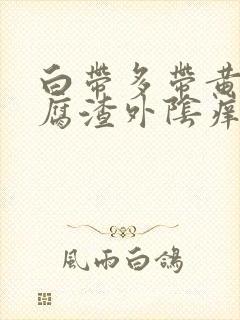 白带多带黄像豆腐渣外阴痒