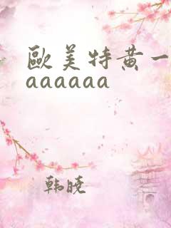 欧美特黄一级aaaaaaa