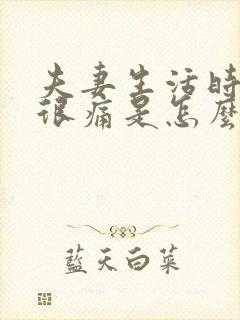 夫妻生活时阴道很痛是怎么回事