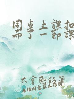 同桌上课扣我下面了一节课