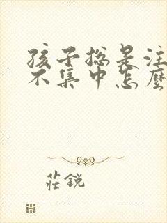 孩子总是注意力不集中怎么回事