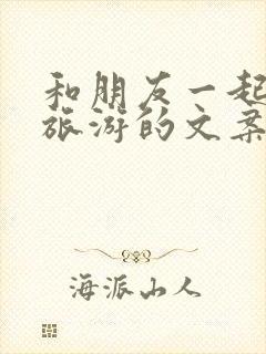 和朋友一起出去旅游的文案