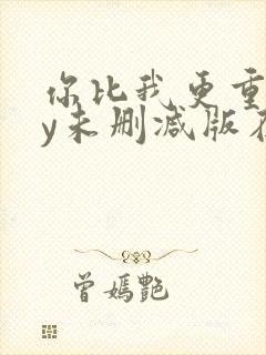 你比我更重要by未删减版在线阅读