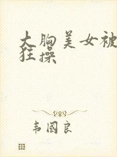 大胸美女被揉胸狂操