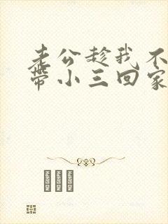 老公趁我不在家带小三回家住