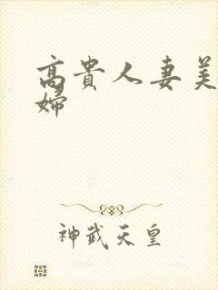 高贵人妻美妇少妇