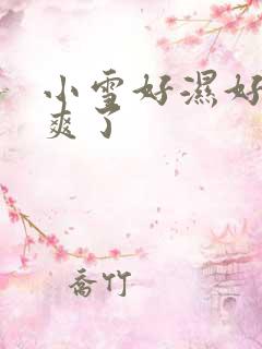小雪好湿好紧太爽了