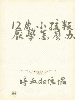 12岁小孩叛逆厌学怎么办