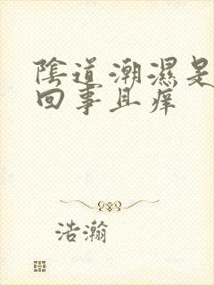 阴道潮湿是怎么回事且痒