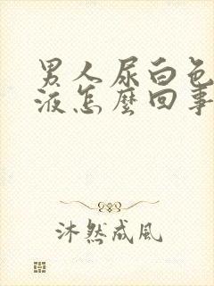 男人尿白色的乳液怎么回事