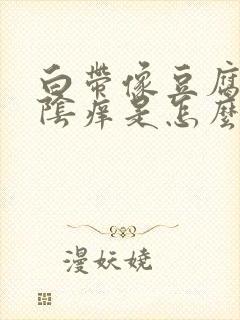 白带像豆腐渣外阴痒是怎么回事