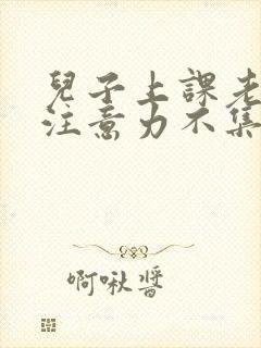 儿子上课老走神注意力不集中