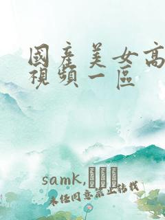 国产美女高潮的视频一区