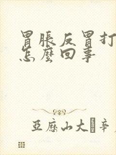 胃胀反胃打嗝是怎么回事