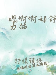 嗯啊啊好舒服用力插