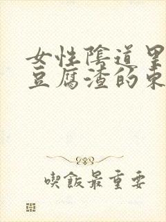 女性阴道里面有豆腐渣的东西