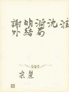 谢明漪沈淮舟番外结局