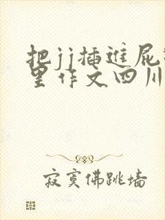 把jj插进屁眼里作文四川媒体