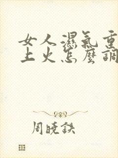 女人湿气重容易上火怎么调理