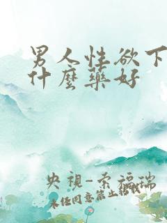 男人性欲下降吃什么药好