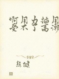 啊用力插用力操受不了高潮视频