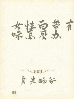 女性白带有腥臭味怎么办