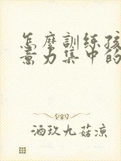 怎么训练孩子注意力集中的方法