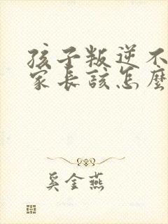 孩子叛逆不听话家长该怎么做