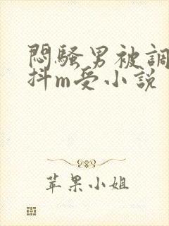 闷骚男被调教成抖m受小说