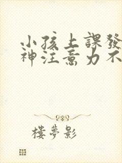 小孩上课发呆走神注意力不集中