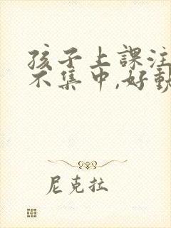 孩子上课注意力不集中,好动