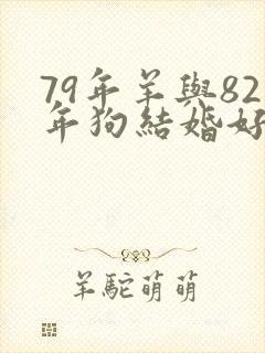 79年羊与82年狗结婚好不好