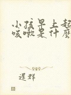 小孩早上起床干咳嗽是什么原因