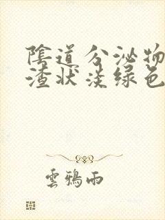 阴道分泌物豆腐渣状淡绿色