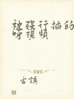 被强行插的好爽呀视频