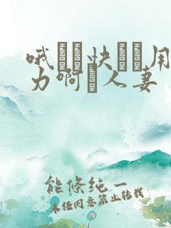 哦┅┅快┅┅用力啊┅人妻