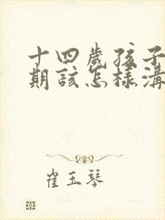 十四岁孩子叛逆期该怎样沟通