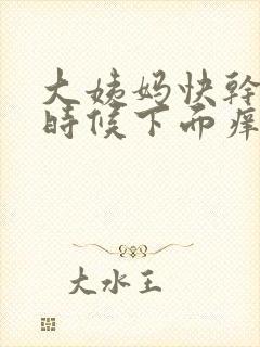 大姨妈快干净的时候下面痒是怎么回事