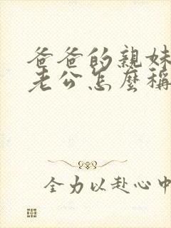 爸爸的亲妹妹的老公怎么称呼