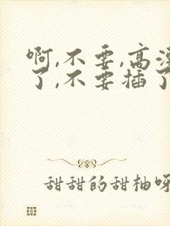 啊,不要,高潮了,不要插了,受不了了