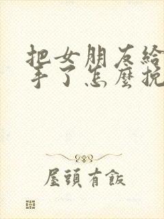 把女朋友给气分手了怎么挽回