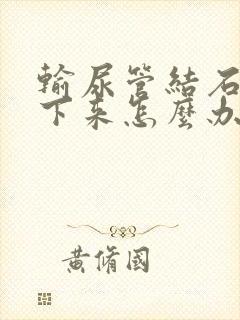 输尿管结石掉不下来怎么办