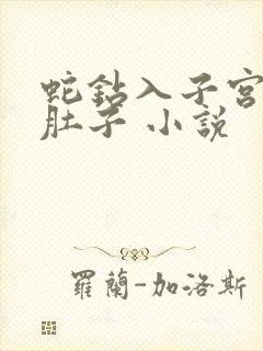 蛇钻入子宫撑大肚子 小说